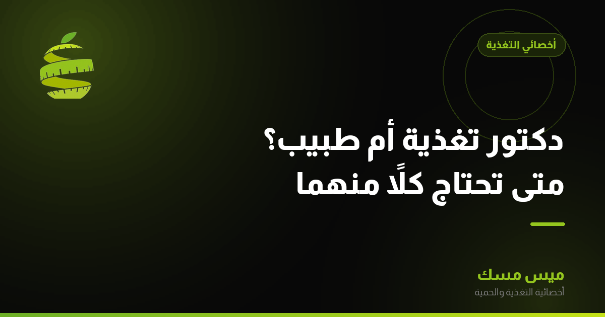 دكتور تغذية أم طبيب؟ متى تحتاج كلاً منهما